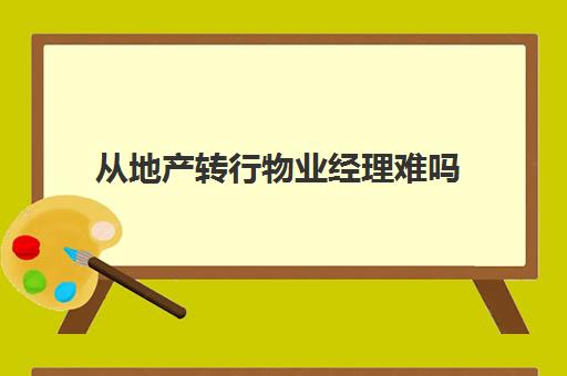 从地产转行物业经理难吗(物业转行适合干什么工作)