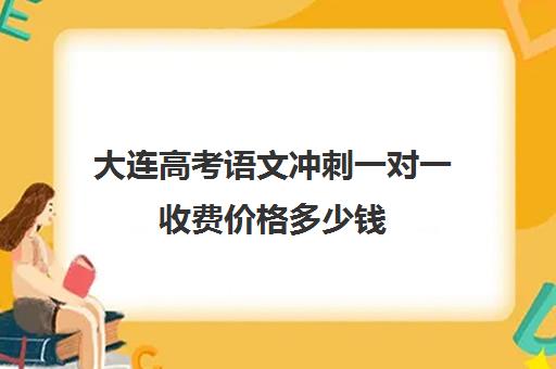 大连高考语文冲刺一对一收费价格多少钱(大连语文四大名师是谁)