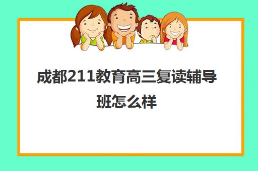 成都211教育高三复读辅导班怎么样(成都高考复读学校一般都怎么收费)