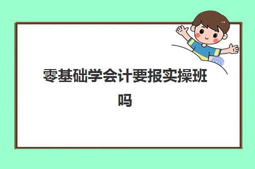 零基础学会计要报实操班吗(0基础学会计)