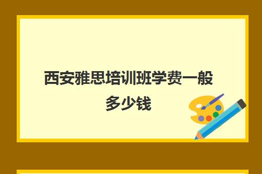 西安雅思培训班学费一般多少钱(雅思冲刺班收费)