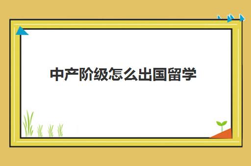 中产阶级怎么出国留学(家境一般却想出国留学)