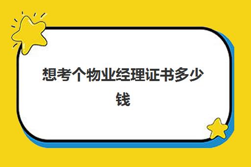 想考个物业经理证书多少钱(物业经理证去哪里报考)