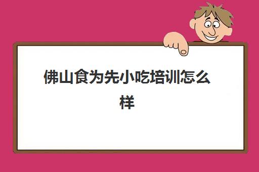 佛山食为先小吃培训怎么样(广州餐饮培训机构排名前十)