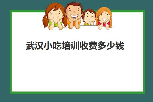 武汉小吃培训收费多少钱(湖北小吃培训哪家好怎么样)