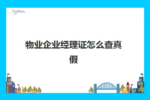 物业企业经理证怎么查真假(怎么查物业经理证书)