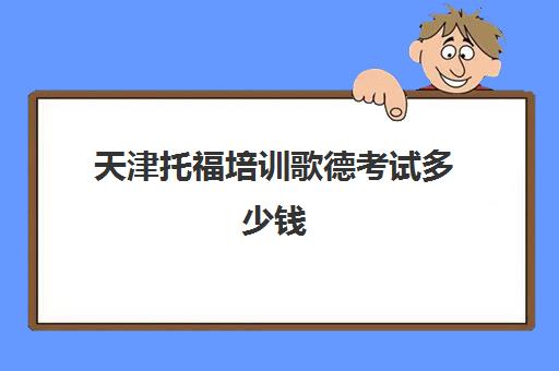 天津托福培训歌德考试多少钱(托福培训哪家机构好)