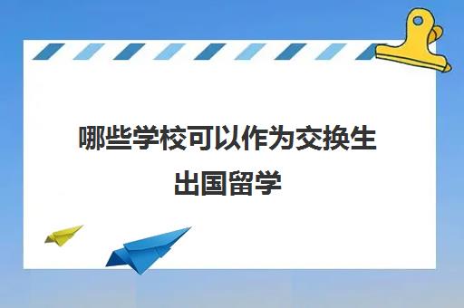 哪些学校可以作为交换生出国留学(出国交换生需要什么条件)