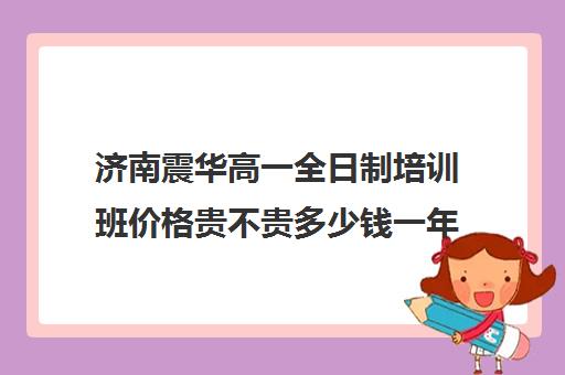 济南震华高一全日制培训班价格贵不贵多少钱一年(济南新东方高三冲刺班收费价格表)