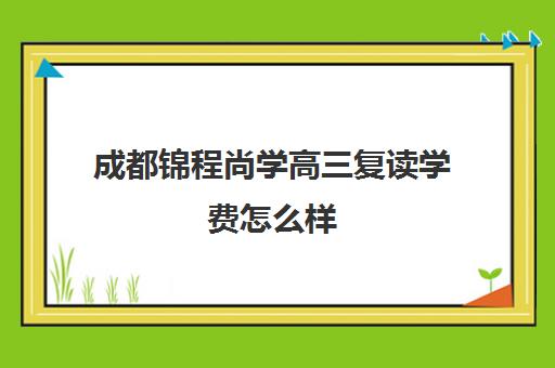 成都锦程尚学高三复读学费怎么样(毛坦厂复读学费多少钱)