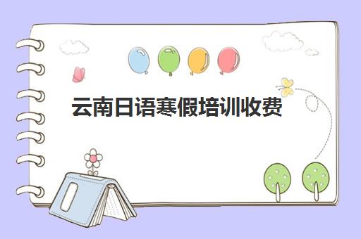 云南日语寒假培训收费(云南高中学日语吗)