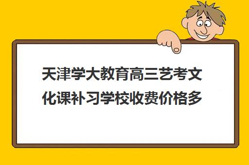 天津学大教育高三艺考文化课补习学校收费价格多少钱