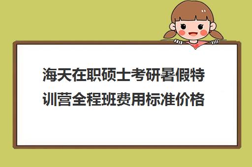 海天在职硕士考研暑假特训营全程班费用标准价格表（海天考研价格）