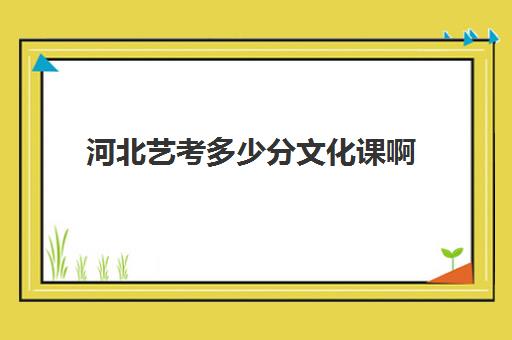 河北艺考多少分文化课啊(河北艺术类文化分数线)