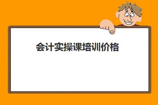 会计实操课培训价格(初级会计班培训价格)