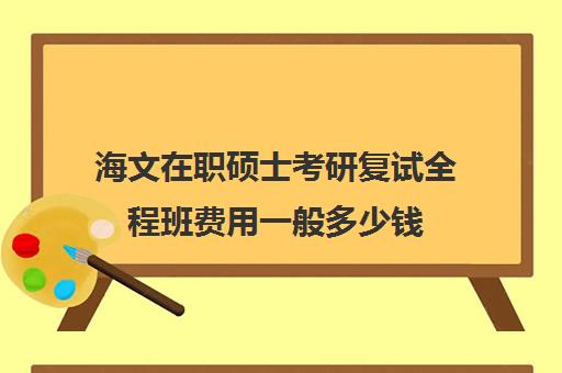 海文在职硕士考研复试全程班费用一般多少钱（在职研究生复试会刷人吗）