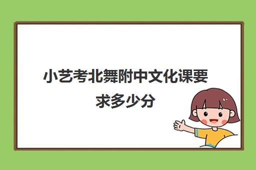 小艺考北舞附中文化课要求多少分(北舞附中歌舞专业考情解析)