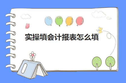 实操填会计报表怎么填(如何填写报表)