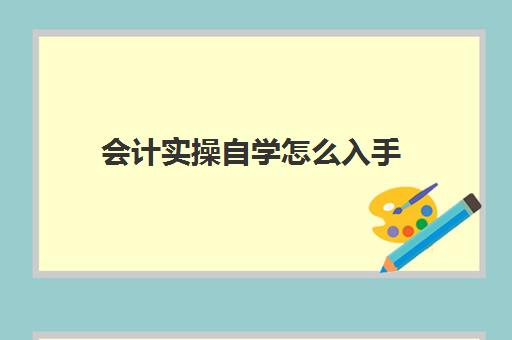 会计实操自学怎么入手(会计初学者的入门知识基础教程)