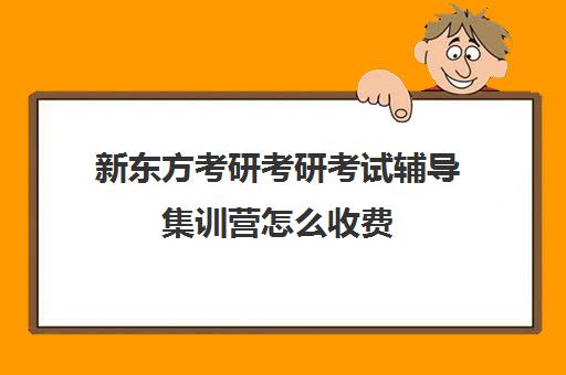 新东方考研考研考试辅导集训营怎么收费（新东方考研价格表）