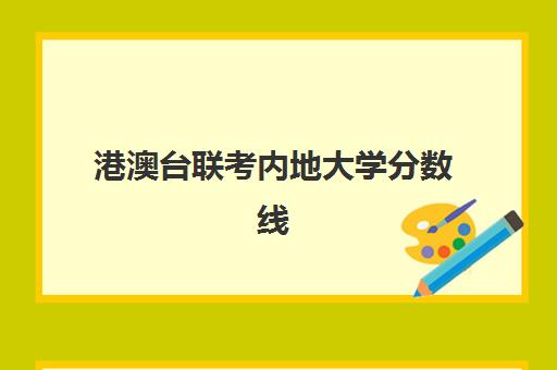 港澳台联考内地大学分数线(港澳台联考报考学校名单)