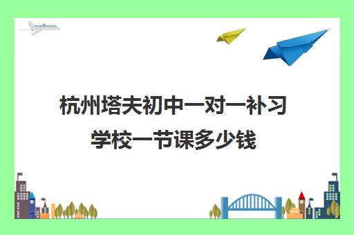 杭州塔夫初中一对一补习学校一节课多少钱