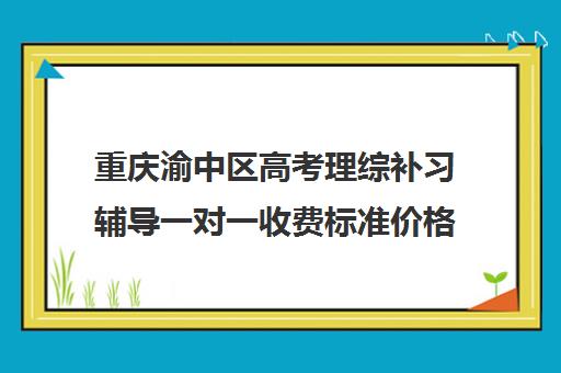 重庆渝中区高考理综补习辅导一对一收费标准价格一览