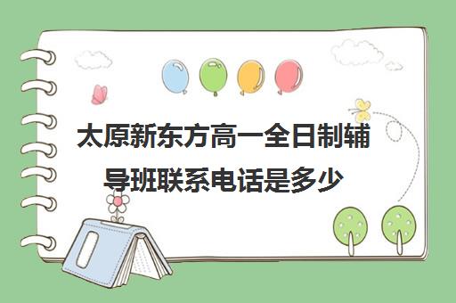 太原新东方高一全日制辅导班联系电话是多少(长治新东方培训学校在什么地方)