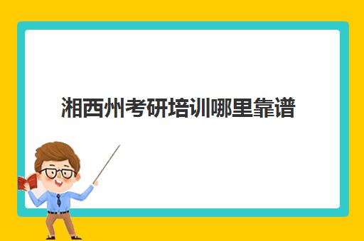 湘西州考研培训哪里靠谱(长沙考研培训机构排名前十)