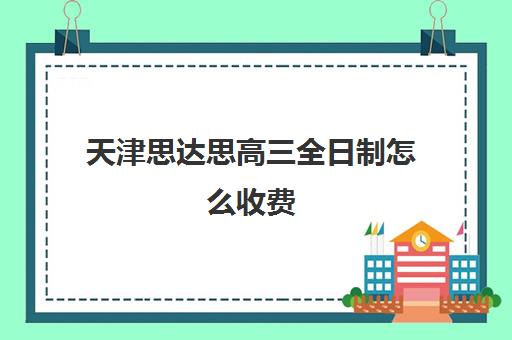 天津思达思高三全日制怎么收费(天津最靠谱高三复读学校)