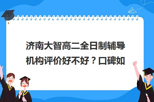 济南大智高二全日制辅导机构评价好不好？口碑如何？(济南大智艺考文化课辅导怎么样)