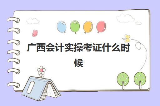 广西会计实操考证什么时候(广西初级会计证书什么时候领取2024)