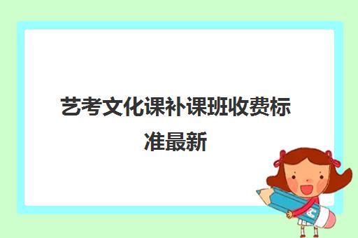 艺考文化课补课班收费标准最新(艺考培训需要花多少钱)