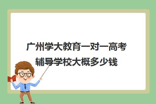 广州学大教育一对一高考辅导学校大概多少钱(高三一对一辅导)