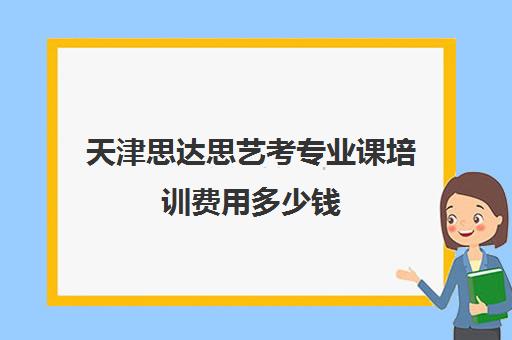 天津思达思艺考专业课培训费用多少钱(艺考机构收费标准)