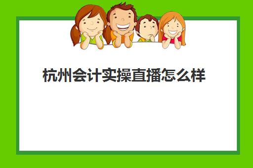 杭州会计实操直播怎么样(初级会计直播课)