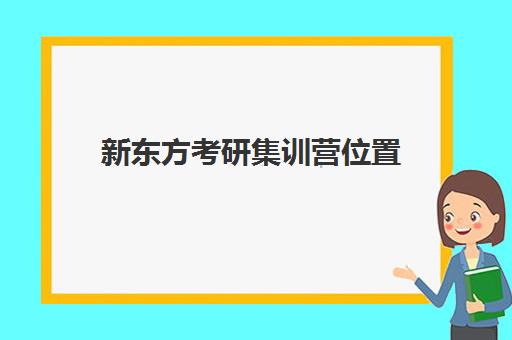 新东方考研集训营位置(新东方考研院校库)