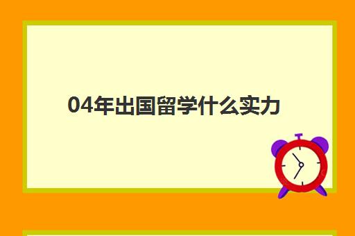 04年出国留学什么实力(04年现在大学毕业了吗)