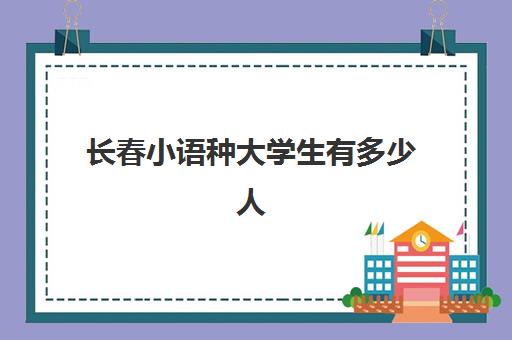 长春小语种大学生有多少人(长春人文学院男女比例)