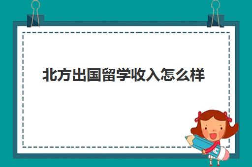 北方出国留学收入怎么样(国外留学回来好找工作吗)