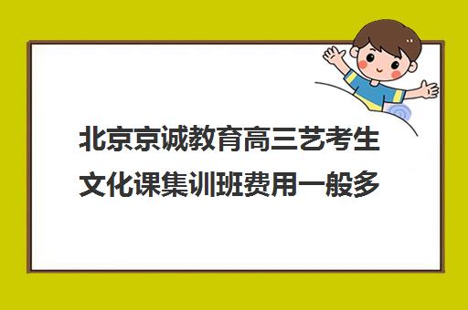 北京京诚教育高三艺考生文化课集训班费用一般多少钱(北京十大艺考培训机构)