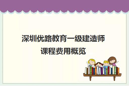 深圳优路教育一级建造师课程费用概览