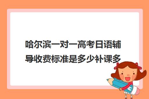 哈尔滨一对一高考日语辅导收费标准是多少补课多少钱一小时(学日语一对一多少钱)