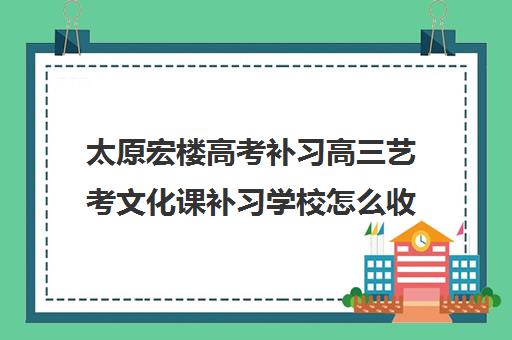 太原宏楼高考补习高三艺考文化课补习学校怎么收费