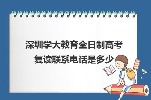 深圳学大教育全日制高考复读联系电话是多少(深圳有复读高三学校吗)