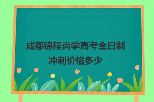 成都锦程尚学高考全日制冲刺价格多少(高三全日制利弊)