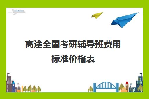 高途全国考研辅导班费用标准价格表（考研辅导机构一般多少钱）