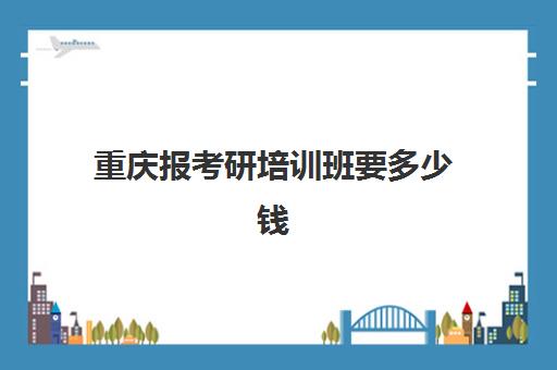 重庆报考研培训班要多少钱(考研培训班报名)