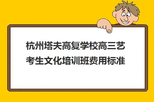 杭州塔夫高复学校高三艺考生文化培训班费用标准价格表(杭州最好的高复学校)