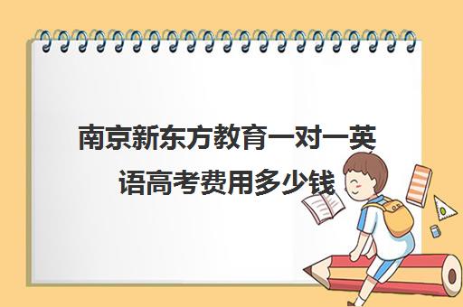 南京新东方教育一对一英语高考费用多少钱(新东方线上收费价格表)